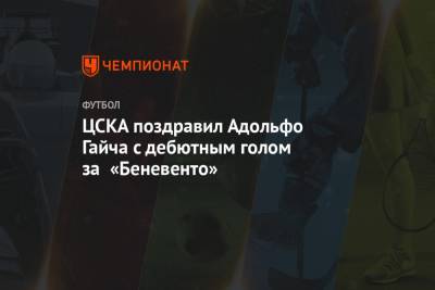 Адольфо Гайча - ЦСКА поздравил Адольфо Гайча с дебютным голом за «Беневенто» - championat.com - Москва