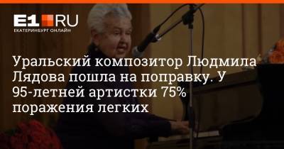 Людмила Лядова - Уральский композитор Людмила Лядова пошла на поправку. У 95-летней артистки 75% поражения легких - e1.ru - Москва - Екатеринбург - Уральск - РСФСР