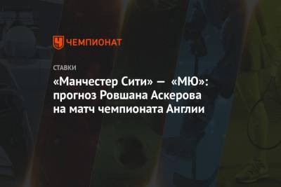 Ровшан Аскеров - «Манчестер Сити» — «МЮ»: прогноз Ровшана Аскерова на матч чемпионата Англии - championat.com - Англия