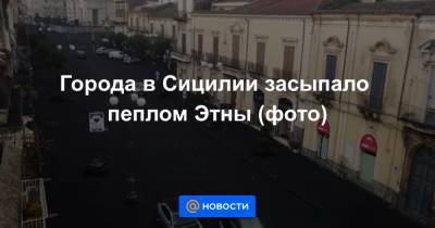 Анна Лысенко - Города в Сицилии засыпало пеплом Этны (фото) - news.mail.ru