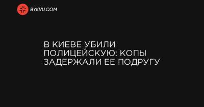 Андрей Крищенко - В Киеве убили полицейскую: копы задержали ее подругу - bykvu.com - Киев