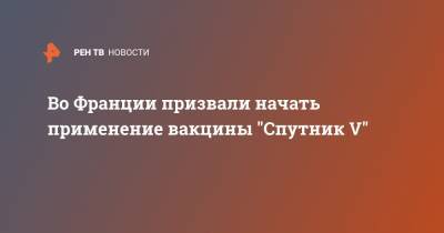 Во Франции призвали начать применение вакцины "Спутник V" - ren.tv