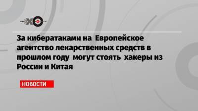 За кибератаками на Европейское агентство лекарственных средств в прошлом году могут стоять хакеры из России и Китая - echo.msk.ru - Голландия