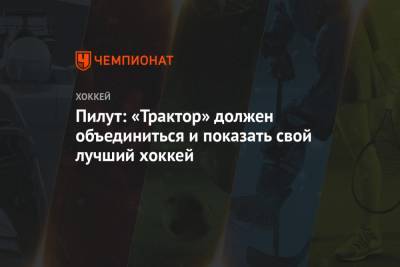 Пилут: «Трактор» должен объединиться и показать свой лучший хоккей - championat.com