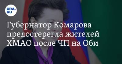 Наталья Комарова - Губернатор Комарова предостерегла жителей ХМАО после ЧП на Оби - ura.news - Югра