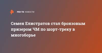 Семен Елистратов - Семен Елистратов стал бронзовым призером ЧМ по шорт-треку в многоборье - ren.tv - Венгрия - Голландия - county Union
