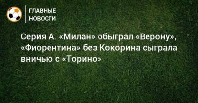 Александр Кокорин - Серия А. «Милан» обыграл «Верону», «Фиорентина» без Кокорина сыграла вничью с «Торино» - bombardir.ru