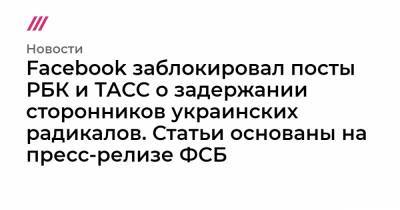 Facebook заблокировал посты РБК и ТАСС о задержании сторонников украинских радикалов. Статьи основаны на пресс-релизе ФСБ - tvrain.ru - Воронеж