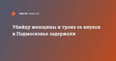 Сергей Морозов - Убийцу женщины и троих ее внуков в Подмосковье задержали - ren.tv - Московская обл. - Московская область