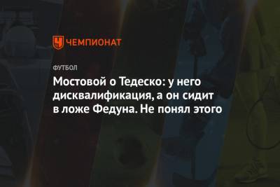 Александр Мостовой - Доменико Тедеско - Мостовой о Тедеско: у него дисквалификация, а он сидит в ложе Федуна. Не понял этого - championat.com