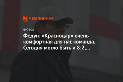 Леонид Федун - Федун: «Краснодар» очень комфортная для нас команда. Сегодня могло быть и 8:2, и 10:3 - championat.com - Краснодар