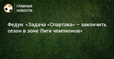 Леонид Федун - Федун: «Задача «Спартака» – закончить сезон в зоне Лиги чемпионов» - bombardir.ru - Краснодар