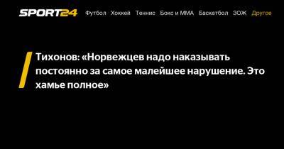 Александр Тихонов - Тихонов: «Норвежцев надо наказывать постоянно за самое малейшее нарушение. Это хамье полное» - sport24.ru - Норвегия