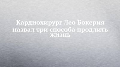 Лео Бокерия - Кардиохирург Лео Бокерия назвал три способа продлить жизнь - chelny-izvest.ru