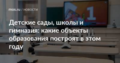 Рафик Загрутдинов - Детские сады, школы и гимназия: какие объекты образования построят в этом году - mos.ru - Москва - Строительство