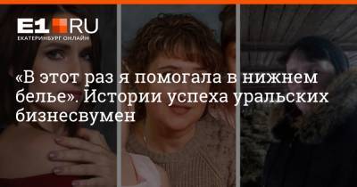 «В этот раз я помогала в нижнем белье». Истории успеха уральских бизнесвумен - e1.ru - Екатеринбург
