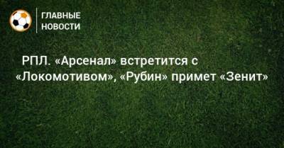 ⚽ РПЛ. «Арсенал» встретится с «Локомотивом», «Рубин» примет «Зенит» - bombardir.ru - Москва - Санкт-Петербург - Сочи - Краснодар - Екатеринбург - Тула - Уфа - Казань - Ростов-На-Дону - Волгоград - Тамбов