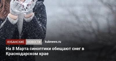 На 8 Марта синоптики обещают снег в Краснодарском крае - kubnews.ru - Краснодарский край
