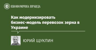 Как модернизировать бизнес-модель перевозок зерна в Украине - epravda.com.ua - Україна