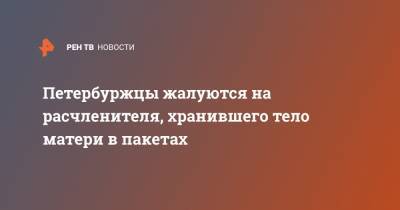 Петербуржцы жалуются на расчленителя, хранившего тело матери в пакетах - ren.tv - Ленинградская обл. - Санкт-Петербург - Мурино