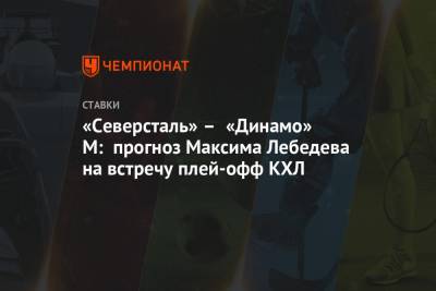 Андрей Разин - Максим Лебедев - «Северсталь» – «Динамо» М: прогноз Максима Лебедева на встречу плей-офф КХЛ - championat.com - Москва