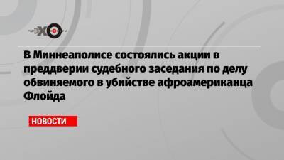 Джордж Флойд - Дерек Шовин - В Миннеаполисе состоялись акции в преддверии судебного заседания по делу обвиняемого в убийстве афроамериканца Флойда - echo.msk.ru - шт. Миннесота