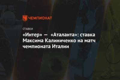 Максим Калиниченко - «Интер» — «Аталанта»: ставка Максима Калиниченко на матч чемпионата Италии - championat.com