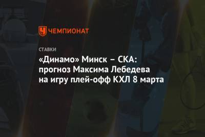 Максим Лебедев - «Динамо» Минск – СКА: прогноз Максима Лебедева на игру плей-офф КХЛ 8 марта - championat.com - Минск