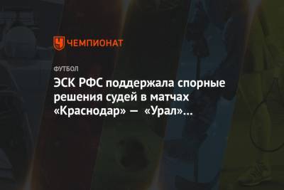 Сергей Карасев - Павел Погребняк - ЭСК РФС поддержала спорные решения судей в матчах «Краснодар» — «Урал» и «Химки» — «Уфа» - championat.com - Краснодар - Уфа
