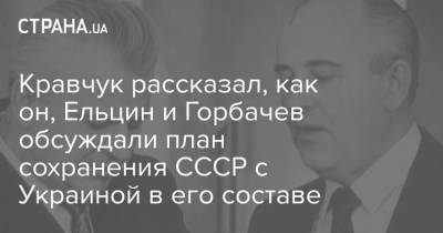 Михаил Горбачев - Леонид Кравчук - Кравчук рассказал, как он, Ельцин и Горбачев обсуждали план сохранения СССР с Украиной в его составе - strana.ua - Москва