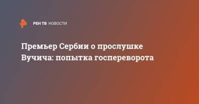 Александр Вучич - Ан Брнабич - Премьер Сербии о прослушке Вучича: попытка госпереворота - ren.tv - Сербия
