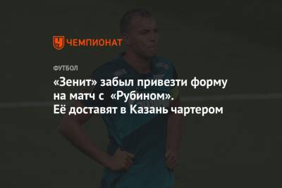 «Зенит» забыл привезти форму на матч с «Рубином». Её доставят в Казань чартером - championat.com - Казань