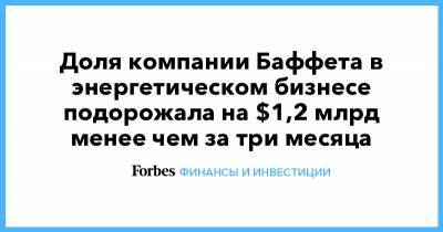 Уоррен Баффет - Доля компании Баффета в энергетическом бизнесе подорожала на $1,2 млрд менее чем за три месяца - forbes.ru