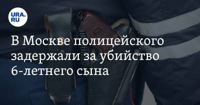 В Москве полицейского задержали за убийство 6-летнего сына. Видео - ura.news - Москва