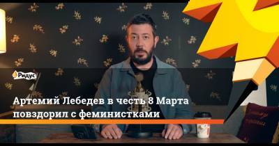 Артемий Лебедев - Артемий Лебедев в честь 8 Марта повздорил с феминистками - ridus.ru