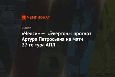 Артур Петросьян - «Челси» — «Эвертон»: прогноз Артура Петросьяна на матч 27-го тура АПЛ - championat.com