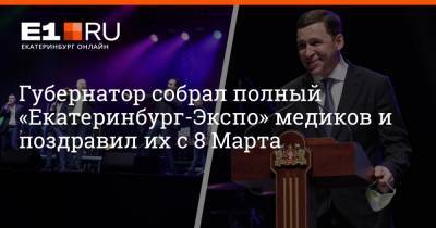 Евгений Куйвашев - Губернатор собрал полный «Екатеринбург-Экспо» медиков и поздравил их с 8 Марта - e1.ru - Екатеринбург - Свердловская обл.