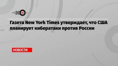 Владимир Путин - Джо Байден - Газета New York Times утверждает, что США планирует кибератаки против России - echo.msk.ru - Вашингтон - New York - New York