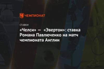 Роман Павлюченко - «Челси» — «Эвертон»: ставка Романа Павлюченко на матч чемпионата Англии - championat.com - Англия