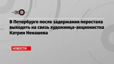 В Петербурге после задержания перестала выходить на связь художница-акционистка Катрин Ненашева - echo.msk.ru - Санкт-Петербург
