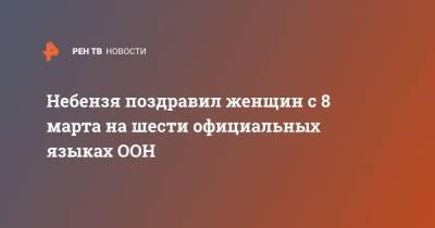 Василий Небензя - Небензя поздравил женщин с 8 марта на шести официальных языках ООН - ren.tv - Москва