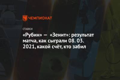 Джордж Деспотович - Ярослав Ракицкий - «Рубин» — «Зенит»: результат матча, как сыграли 08.03.2021, какой счёт, кто забил - championat.com - Казань