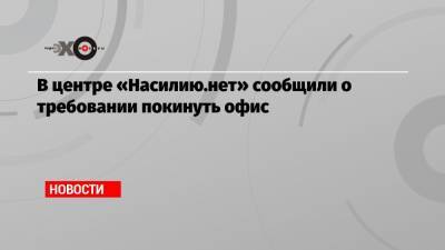 Анна Ривина - В центре «Насилию.нет» сообщили о требовании покинуть офис - echo.msk.ru