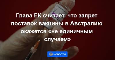 Глава ЕК считает, что запрет поставок вакцины в Австралию окажется «не единичным случаем» - news.mail.ru - Австралия - Ляйен