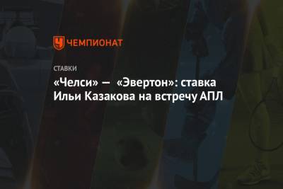 Илья Казаков - «Челси» — «Эвертон»: ставка Ильи Казакова на встречу АПЛ - championat.com - Лондон