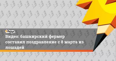 Видео: башкирский фермер составил поздравление с 8 марта из лошадей - ridus.ru - Башкирия - район Иглинский