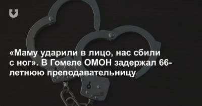 «Маму ударили в лицо, нас сбили с ног». В Гомеле ОМОН задержал 66-летнюю преподавателя - news.tut.by - Гомель - Гомельская обл.