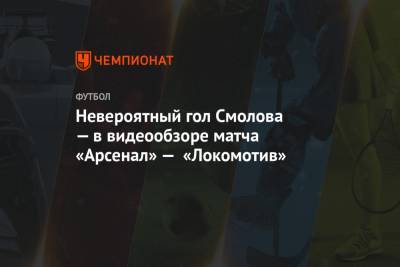 Рифат Жемалетдинов - Федор Смолов - Невероятный гол Смолова — в видеообзоре матча «Арсенал» — «Локомотив» - championat.com - Тула
