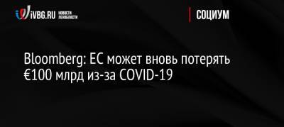 Bloomberg: ЕС может вновь потерять €100 млрд из-за COVID-19 - ivbg.ru - Россия - Европа