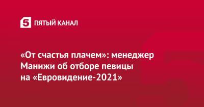 «От счастья плачем»: менеджер Манижи об отборе певицы на «Евровидение-2021» - 5-tv.ru - Россия - Голландия